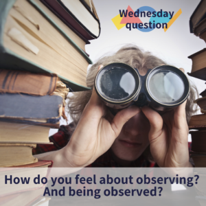 How do you feel about observing? And being observed? (Wednesday Question)
