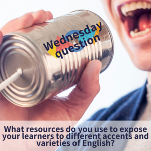 What resources do you use to expose your learners to different accents and varieties of English? (Wednesday Question)