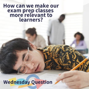 How can we make our exam prep classes more relevant to learners? (Wednesday Question)