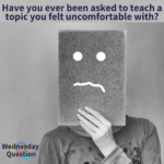 Have you ever been asked to teach a topic you felt uncomfortable with? (Wednesday Question)