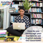 How do you encourage your learners to use English outside the classroom? (Wednesday Question)