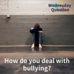 How do you deal with bullying? (Wednesday Question)