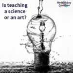 Is teaching a science or an art? (Wednesday Question)