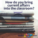 How do you bring current affairs into the classroom? (Wednesday Question)
