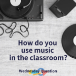How do you use music in the classroom? (Wednesday Question)